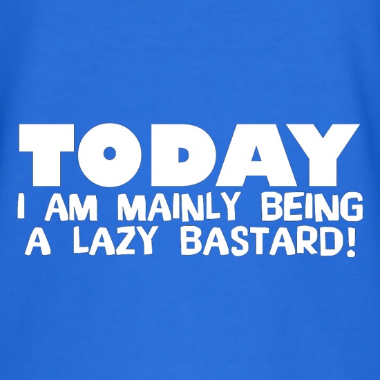 Today I Am Mainly Being A Lazy Bastard t shirt